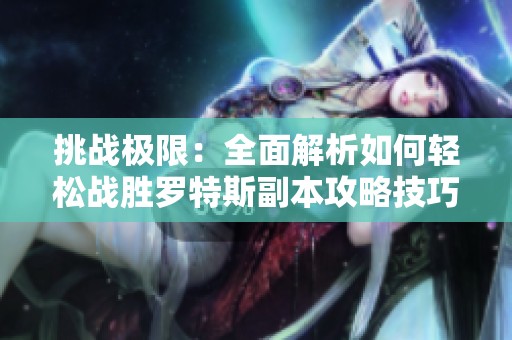 挑战极限：全面解析如何轻松战胜罗特斯副本攻略技巧
