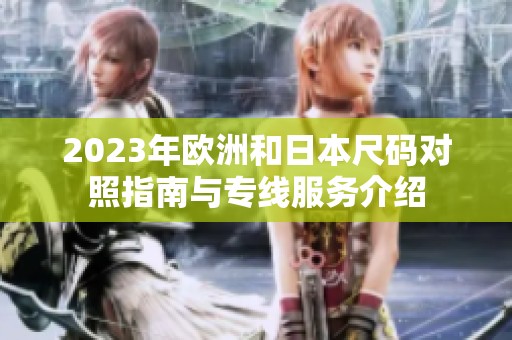 2023年欧洲和日本尺码对照指南与专线服务介绍