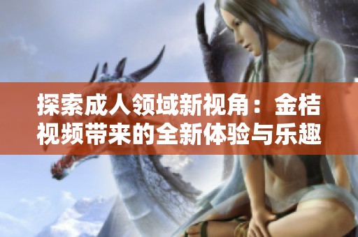 探索成人领域新视角：金桔视频带来的全新体验与乐趣