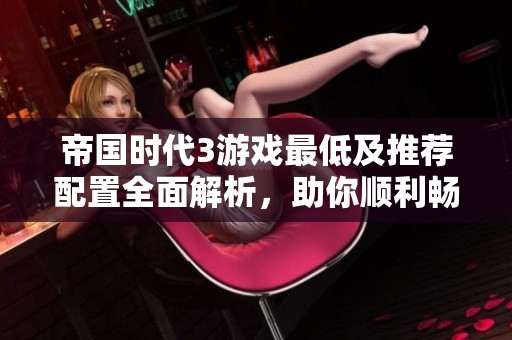 帝国时代3游戏最低及推荐配置全面解析，助你顺利畅玩游戏