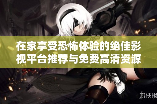 在家享受恐怖体验的绝佳影视平台推荐与免费高清资源分享