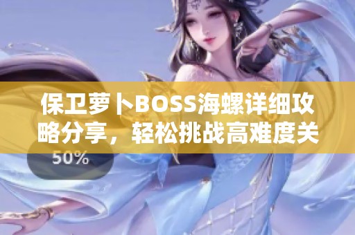 保卫萝卜BOSS海螺详细攻略分享，轻松挑战高难度关卡秘诀解析