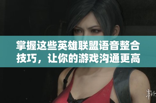 掌握这些英雄联盟语音整合技巧，让你的游戏沟通更高效
