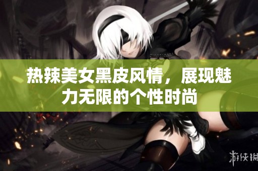 热辣美女黑皮风情，展现魅力无限的个性时尚