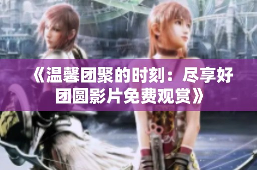 《温馨团聚的时刻：尽享好团圆影片免费观赏》