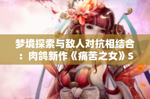 梦境探索与敌人对抗相结合：肉鸽新作《痛苦之女》Steam页面现已上线！