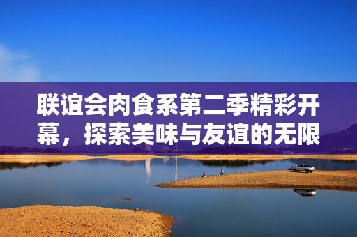 联谊会肉食系第二季精彩开幕，探索美味与友谊的无限可能