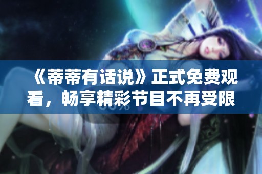 《蒂蒂有话说》正式免费观看，畅享精彩节目不再受限！