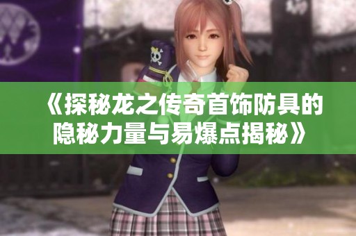 《探秘龙之传奇首饰防具的隐秘力量与易爆点揭秘》