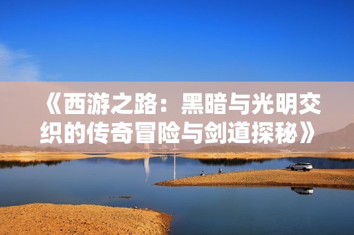 《西游之路：黑暗与光明交织的传奇冒险与剑道探秘》