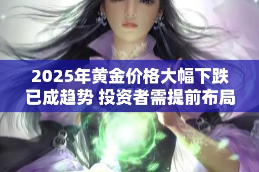 2025年黄金价格大幅下跌已成趋势 投资者需提前布局应对