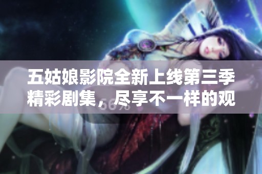 五姑娘影院全新上线第三季精彩剧集，尽享不一样的观影体验