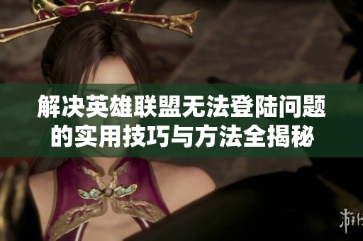 解决英雄联盟无法登陆问题的实用技巧与方法全揭秘