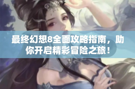 最终幻想8全面攻略指南，助你开启精彩冒险之旅！
