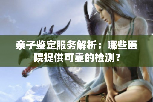 亲子鉴定服务解析：哪些医院提供可靠的检测？