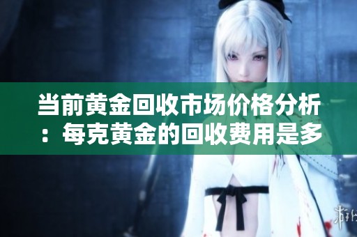 当前黄金回收市场价格分析：每克黄金的回收费用是多少？