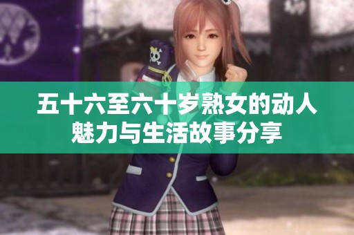 五十六至六十岁熟女的动人魅力与生活故事分享