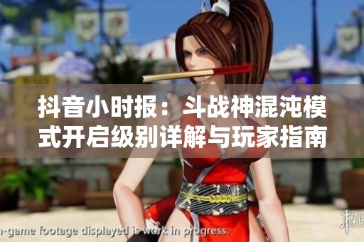 抖音小时报：斗战神混沌模式开启级别详解与玩家指南