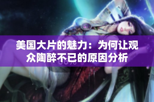 美国大片的魅力：为何让观众陶醉不已的原因分析