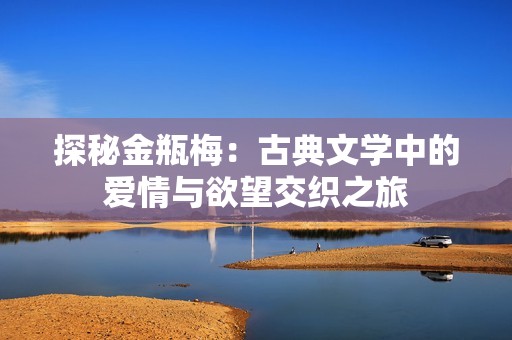 探秘金瓶梅：古典文学中的爱情与欲望交织之旅