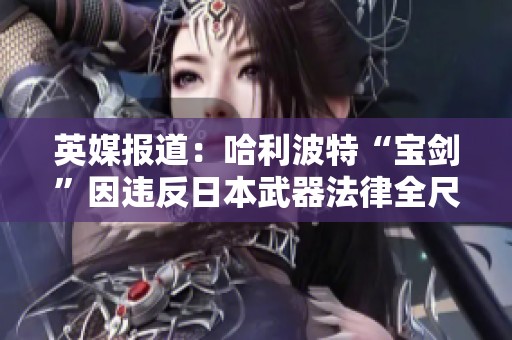 英媒报道：哈利波特“宝剑”因违反日本武器法律全尺寸重置