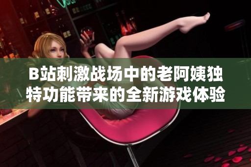 B站刺激战场中的老阿姨独特功能带来的全新游戏体验