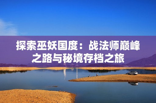 探索巫妖国度：战法师巅峰之路与秘境存档之旅