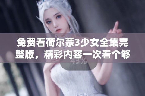 免费看荷尔蒙3少女全集完整版，精彩内容一次看个够！
