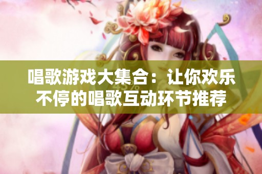 唱歌游戏大集合：让你欢乐不停的唱歌互动环节推荐