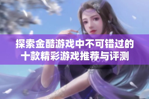 探索金酷游戏中不可错过的十款精彩游戏推荐与评测