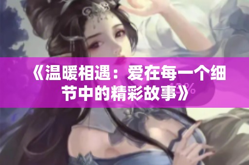 《温暖相遇：爱在每一个细节中的精彩故事》