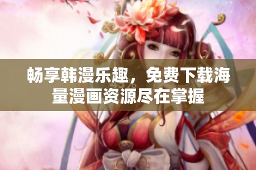 畅享韩漫乐趣，免费下载海量漫画资源尽在掌握