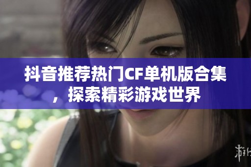 抖音推荐热门CF单机版合集，探索精彩游戏世界