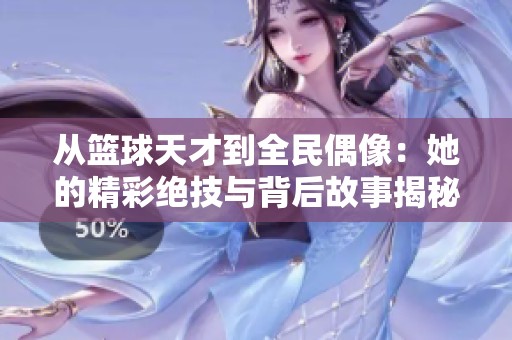 从篮球天才到全民偶像：她的精彩绝技与背后故事揭秘