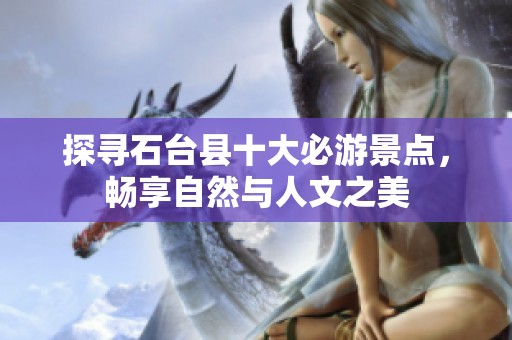 探寻石台县十大必游景点，畅享自然与人文之美