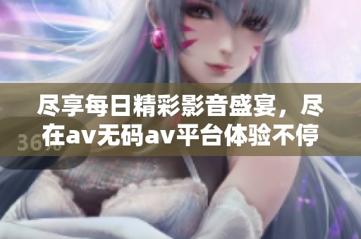 尽享每日精彩影音盛宴，尽在av无码av平台体验不停歇