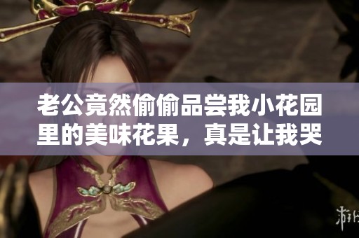 老公竟然偷偷品尝我小花园里的美味花果，真是让我哭笑不得
