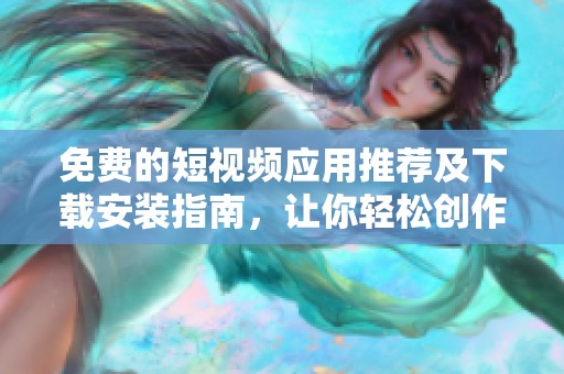 免费的短视频应用推荐及下载安装指南，让你轻松创作与分享