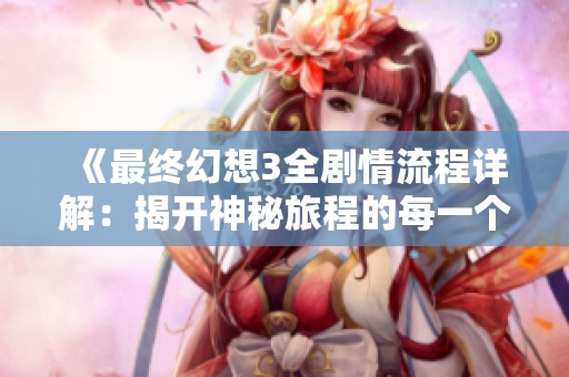 《最终幻想3全剧情流程详解：揭开神秘旅程的每一个秘密》