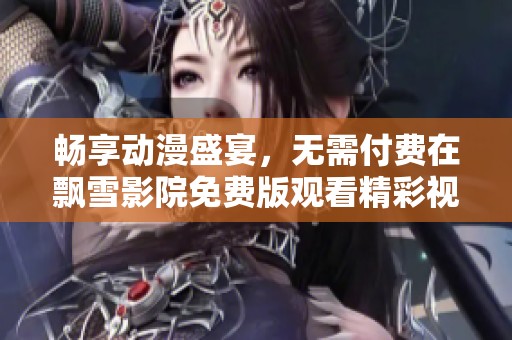 畅享动漫盛宴，无需付费在飘雪影院免费版观看精彩视频