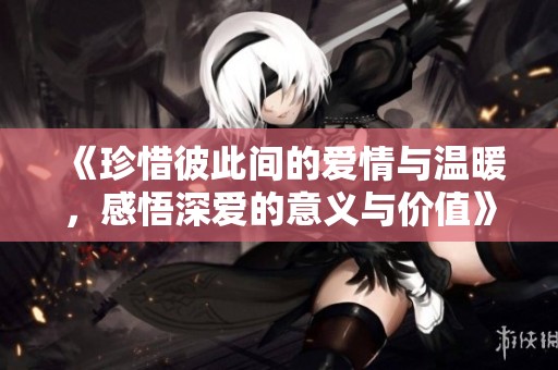 《珍惜彼此间的爱情与温暖，感悟深爱的意义与价值》