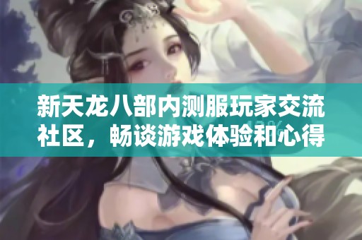 新天龙八部内测服玩家交流社区，畅谈游戏体验和心得分享