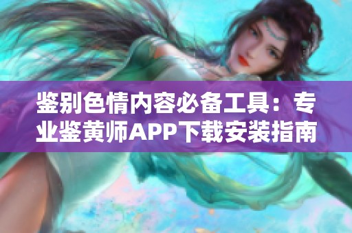 鉴别色情内容必备工具：专业鉴黄师APP下载安装指南