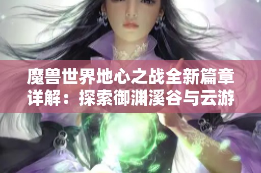 魔兽世界地心之战全新篇章详解：探索御渊溪谷与云游戏实用攻略