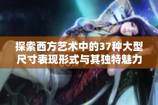 探索西方艺术中的37种大型尺寸表现形式与其独特魅力