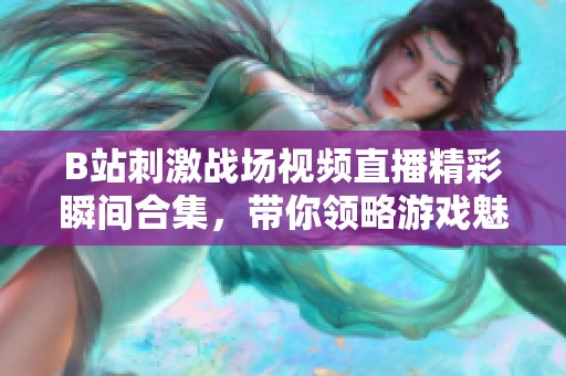 B站刺激战场视频直播精彩瞬间合集，带你领略游戏魅力