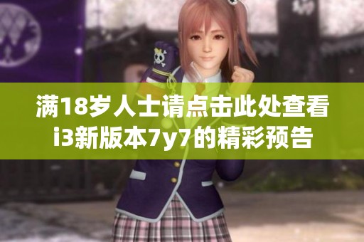 满18岁人士请点击此处查看i3新版本7y7的精彩预告