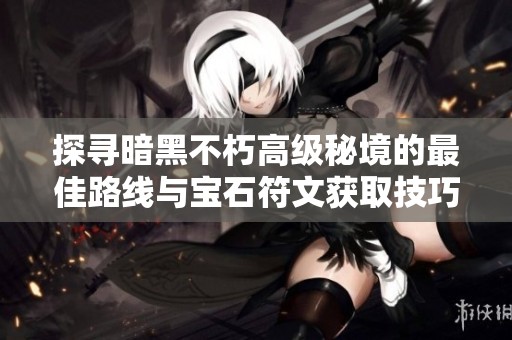 探寻暗黑不朽高级秘境的最佳路线与宝石符文获取技巧