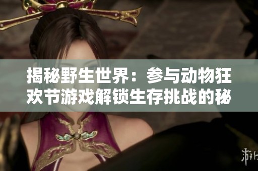 揭秘野生世界：参与动物狂欢节游戏解锁生存挑战的秘密之旅
