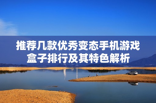 推荐几款优秀变态手机游戏盒子排行及其特色解析